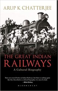 The Great Indian Railways - A Cultural Biography by Arup Chatterjee