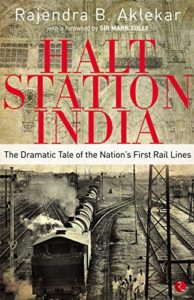 Halt Station India - The Dramatic Tale of the Nation's First Rail Lines by Rajendra Aklekar