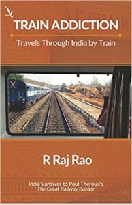 Train Addiction - Travels Through India by Train by R Raj Rao