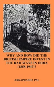 Why & How Did the British Empire Invest in the Railways in India (1858-1947)