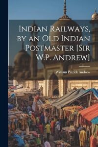 Indian Railways, by an Old Indian Postmaster [Sir W.P. Andrew]